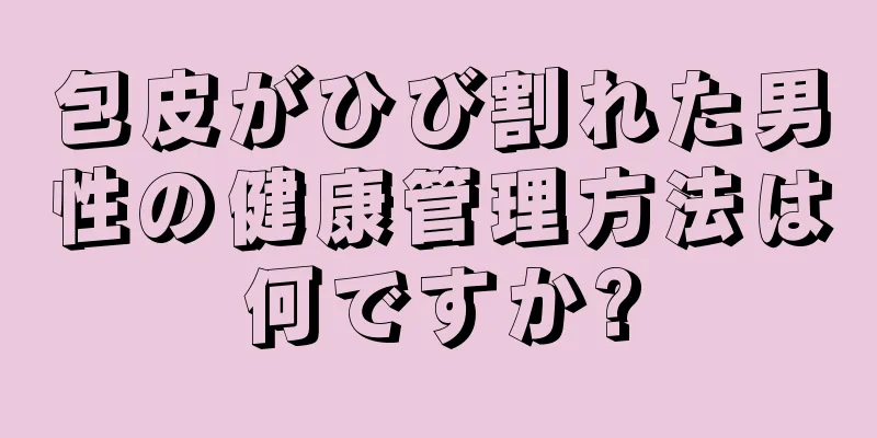 包皮がひび割れた男性の健康管理方法は何ですか?