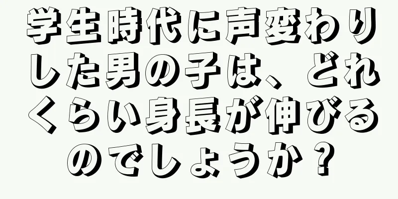 学生時代に声変わりした男の子は、どれくらい身長が伸びるのでしょうか？