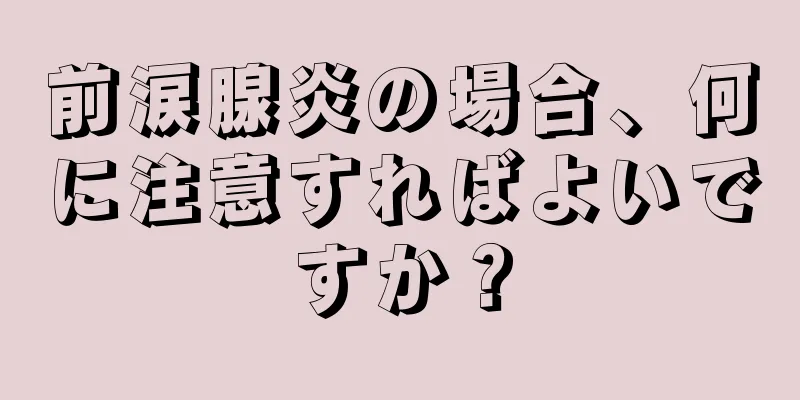 前涙腺炎の場合、何に注意すればよいですか？