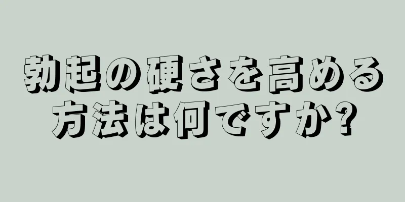 勃起の硬さを高める方法は何ですか?