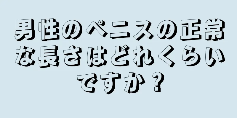 男性のペニスの正常な長さはどれくらいですか？