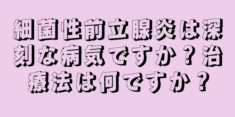細菌性前立腺炎は深刻な病気ですか？治療法は何ですか？