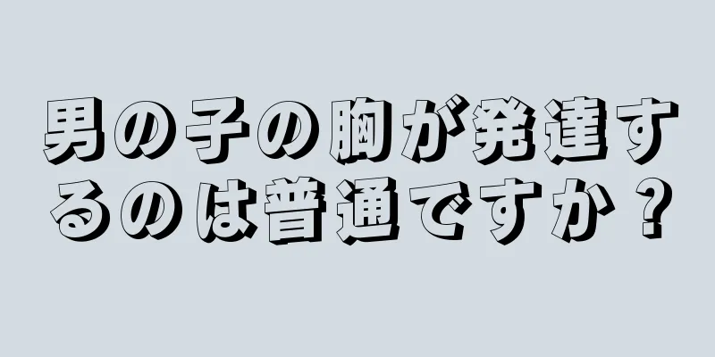 男の子の胸が発達するのは普通ですか？