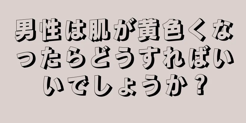 男性は肌が黄色くなったらどうすればいいでしょうか？