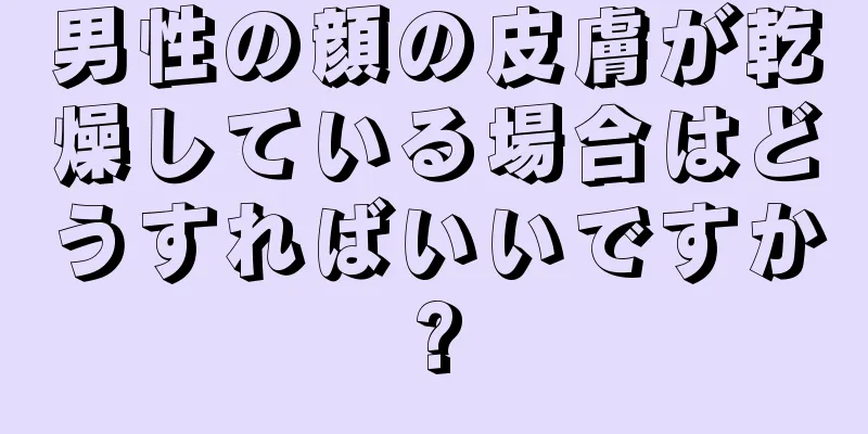 男性の顔の皮膚が乾燥している場合はどうすればいいですか?
