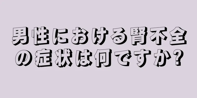 男性における腎不全の症状は何ですか?