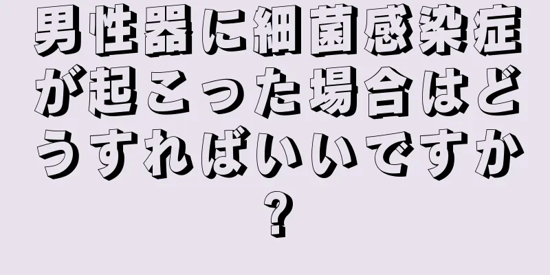 男性器に細菌感染症が起こった場合はどうすればいいですか?