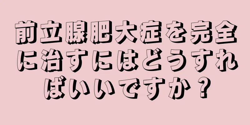 前立腺肥大症を完全に治すにはどうすればいいですか？