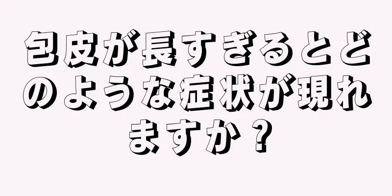 包皮が長すぎるとどのような症状が現れますか？