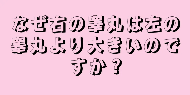 なぜ右の睾丸は左の睾丸より大きいのですか？
