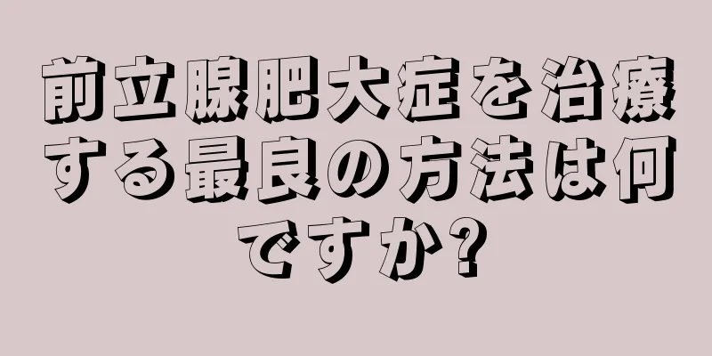 前立腺肥大症を治療する最良の方法は何ですか?