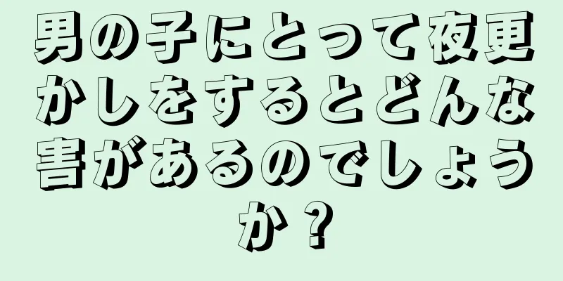 男の子にとって夜更かしをするとどんな害があるのでしょうか？