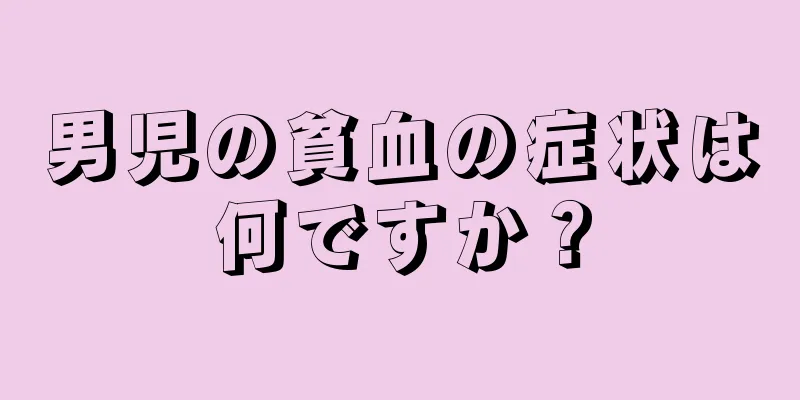 男児の貧血の症状は何ですか？