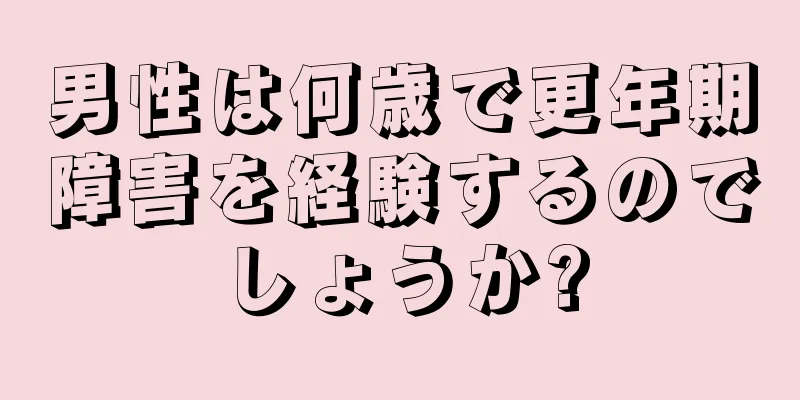 男性は何歳で更年期障害を経験するのでしょうか?