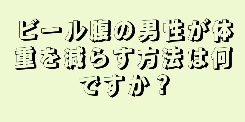 ビール腹の男性が体重を減らす方法は何ですか？