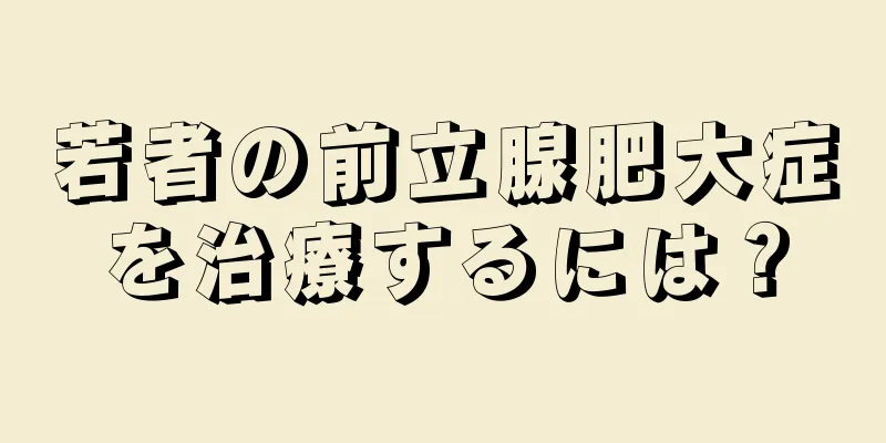 若者の前立腺肥大症を治療するには？