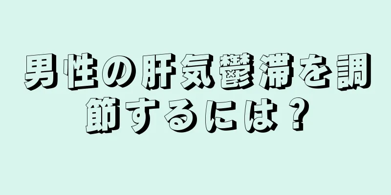 男性の肝気鬱滞を調節するには？