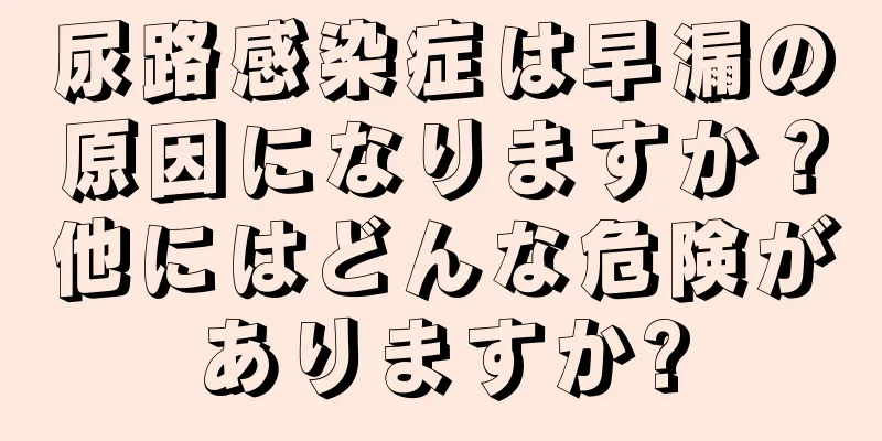 尿路感染症は早漏の原因になりますか？他にはどんな危険がありますか?