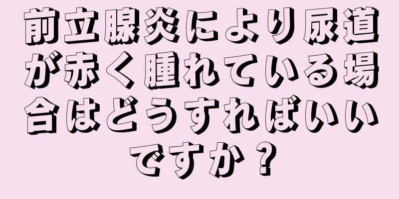 前立腺炎により尿道が赤く腫れている場合はどうすればいいですか？