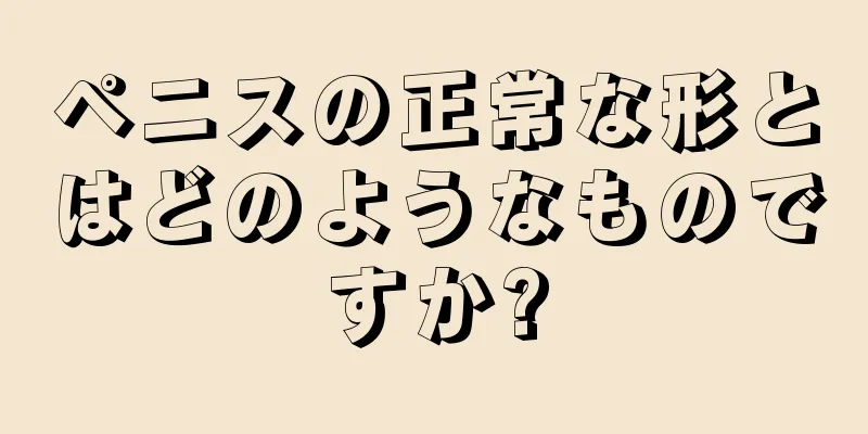 ペニスの正常な形とはどのようなものですか?