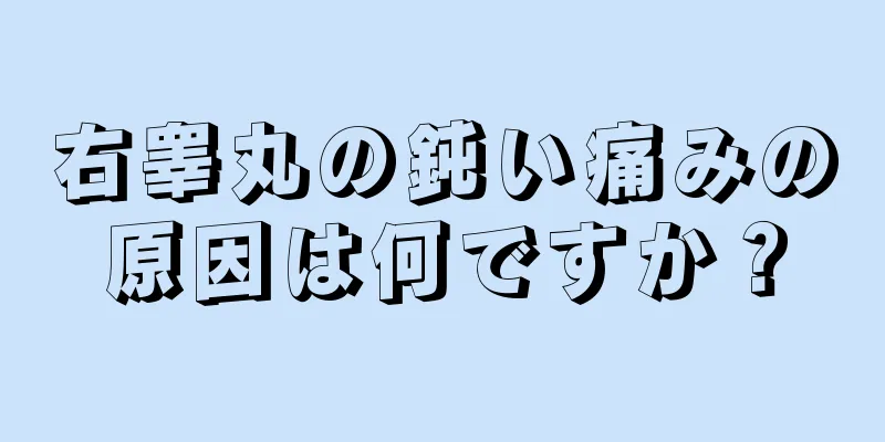 右睾丸の鈍い痛みの原因は何ですか？