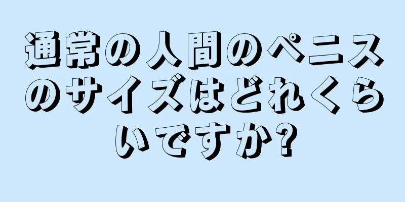 通常の人間のペニスのサイズはどれくらいですか?