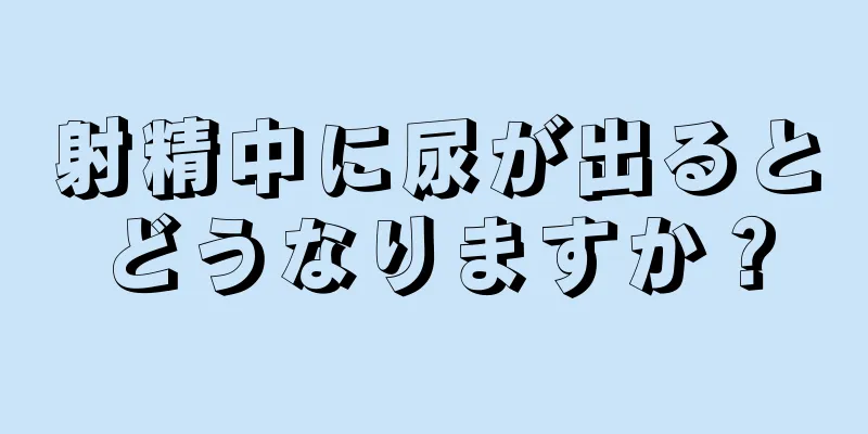 射精中に尿が出るとどうなりますか？