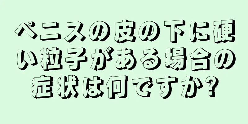 ペニスの皮の下に硬い粒子がある場合の症状は何ですか?