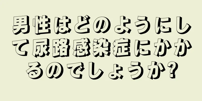男性はどのようにして尿路感染症にかかるのでしょうか?