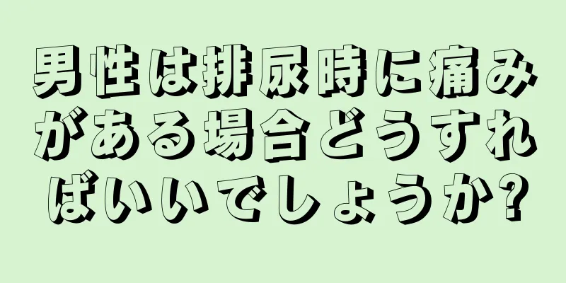 男性は排尿時に痛みがある場合どうすればいいでしょうか?