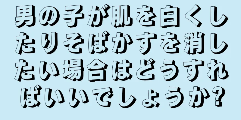 男の子が肌を白くしたりそばかすを消したい場合はどうすればいいでしょうか?