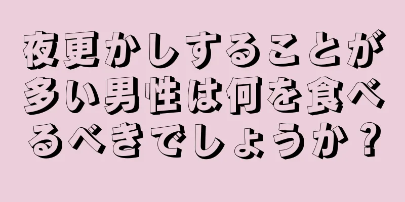 夜更かしすることが多い男性は何を食べるべきでしょうか？