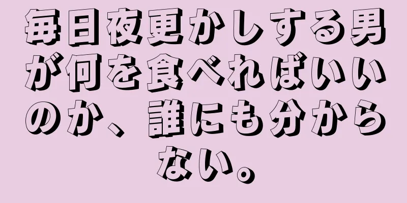 毎日夜更かしする男が何を食べればいいのか、誰にも分からない。