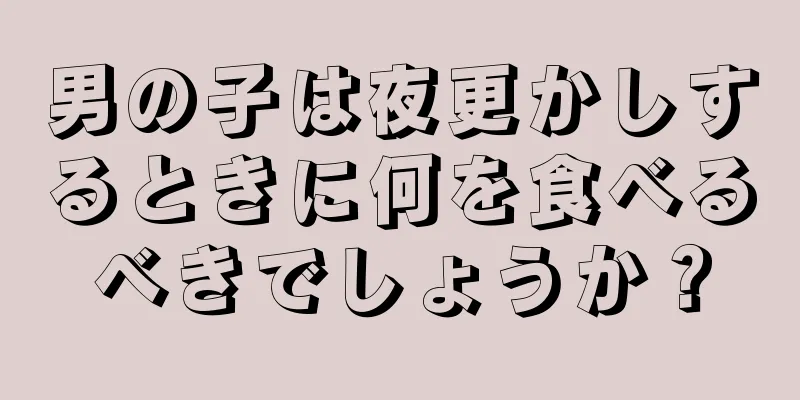 男の子は夜更かしするときに何を食べるべきでしょうか？