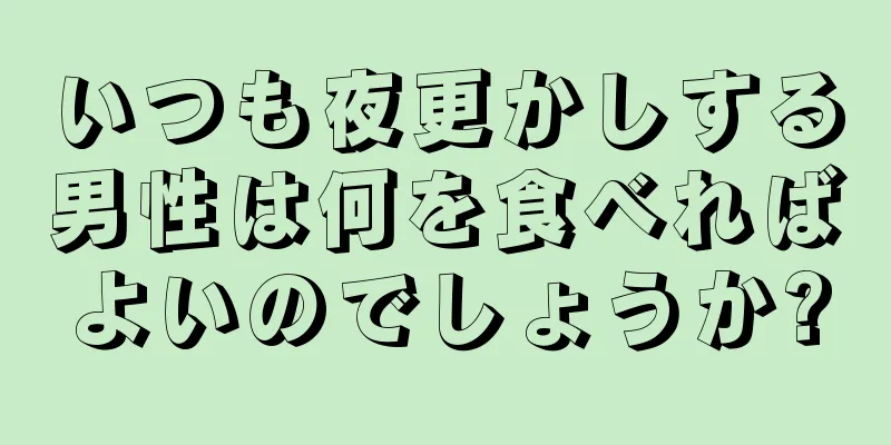 いつも夜更かしする男性は何を食べればよいのでしょうか?