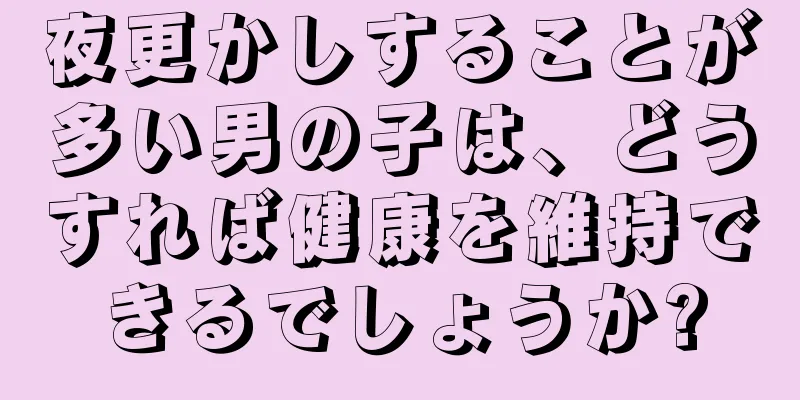 夜更かしすることが多い男の子は、どうすれば健康を維持できるでしょうか?