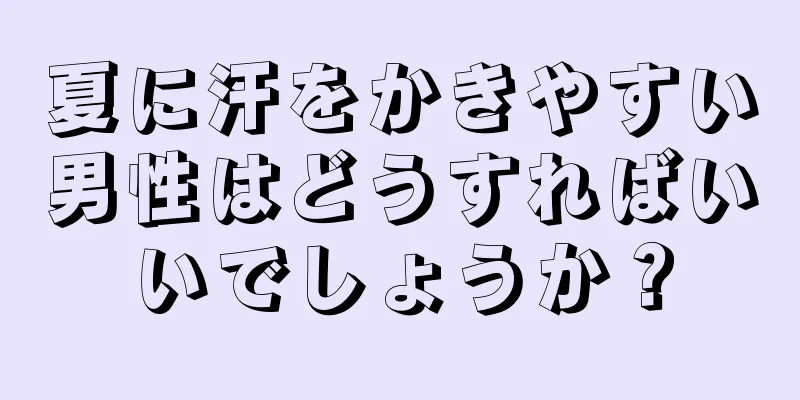 夏に汗をかきやすい男性はどうすればいいでしょうか？