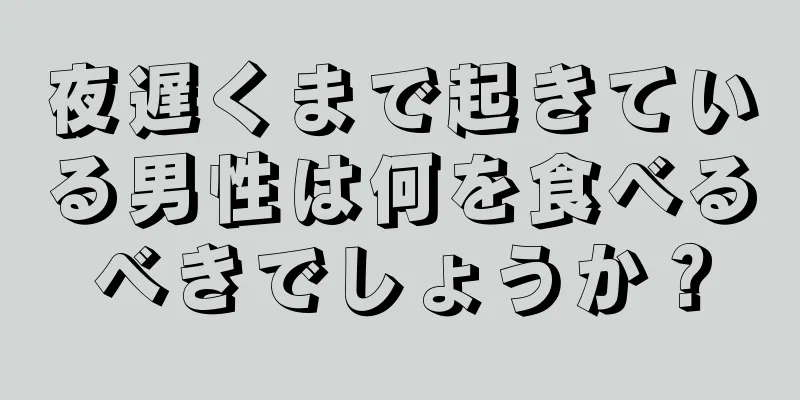 夜遅くまで起きている男性は何を食べるべきでしょうか？