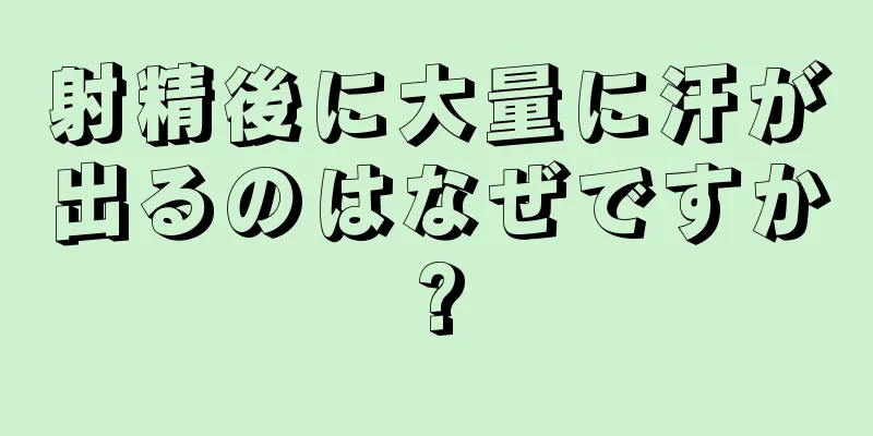 射精後に大量に汗が出るのはなぜですか?