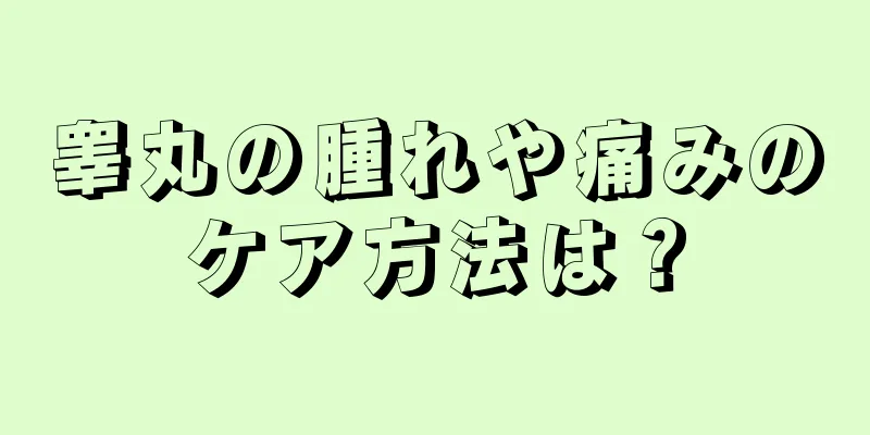 睾丸の腫れや痛みのケア方法は？