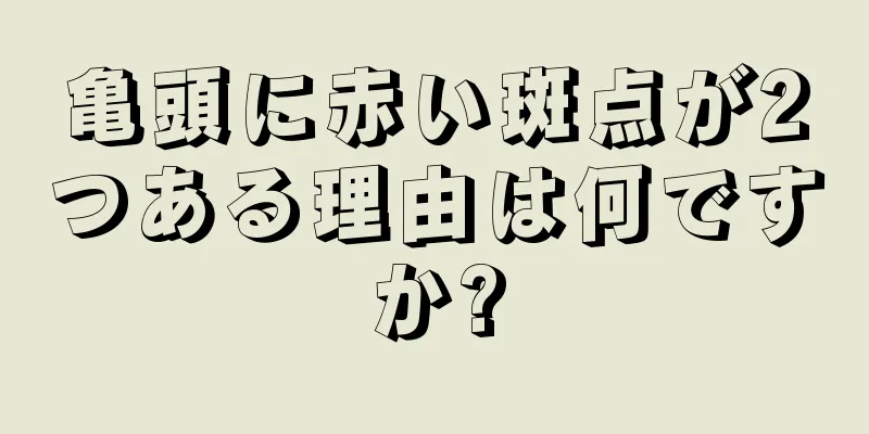亀頭に赤い斑点が2つある理由は何ですか?