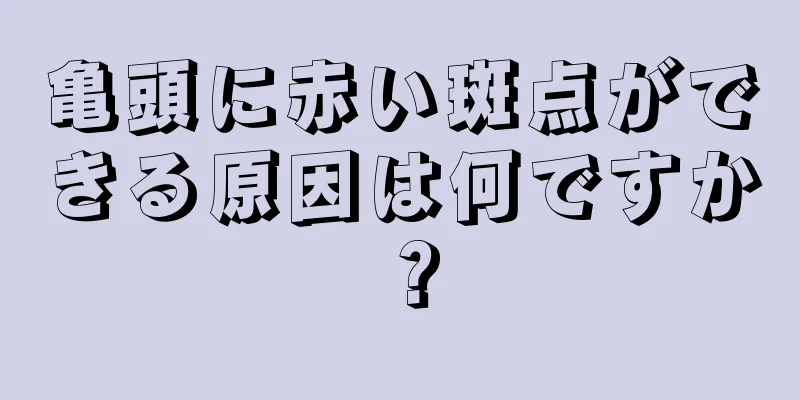 亀頭に赤い斑点ができる原因は何ですか？