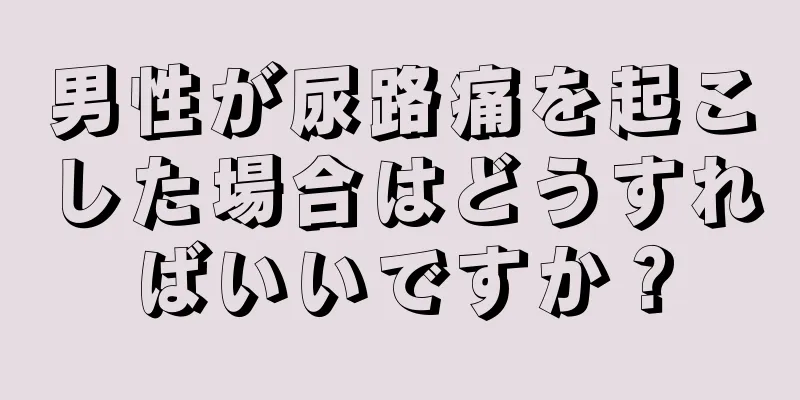 男性が尿路痛を起こした場合はどうすればいいですか？