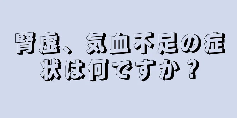 腎虚、気血不足の症状は何ですか？