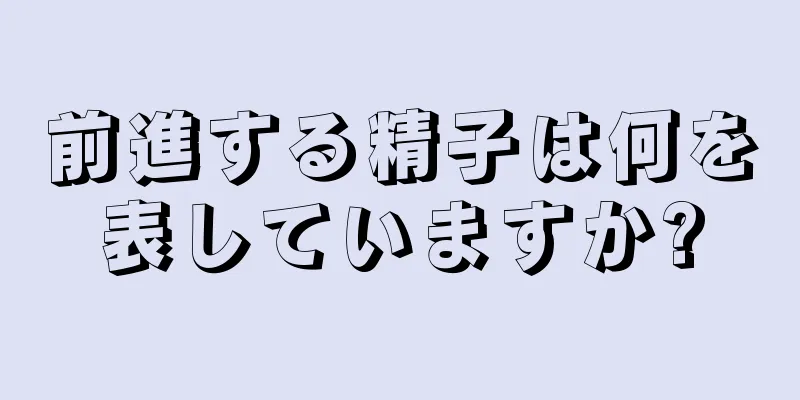 前進する精子は何を表していますか?