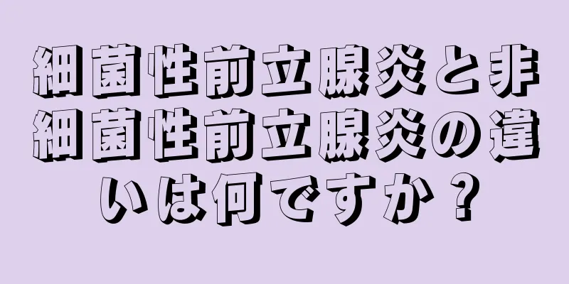 細菌性前立腺炎と非細菌性前立腺炎の違いは何ですか？