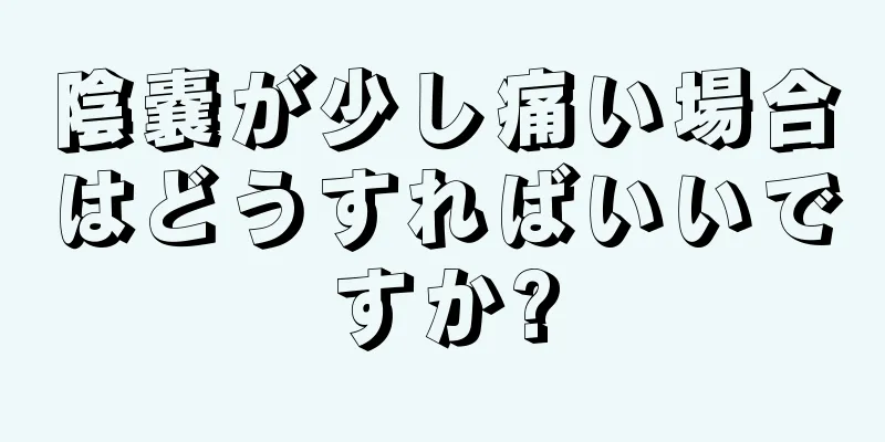 陰嚢が少し痛い場合はどうすればいいですか?