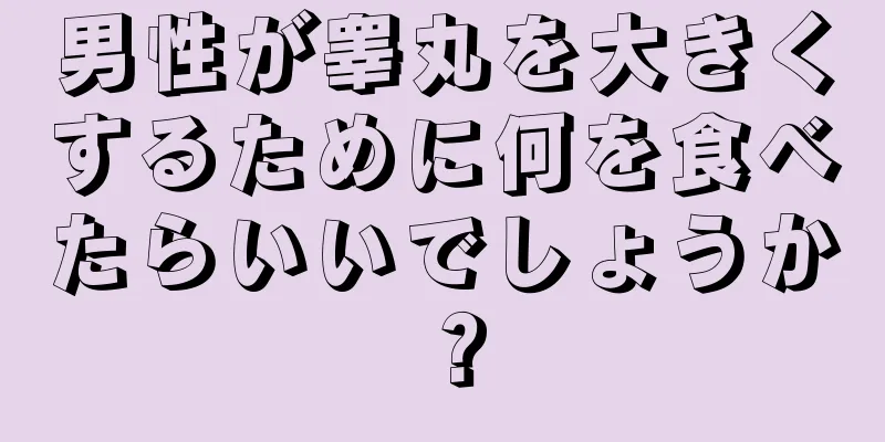 男性が睾丸を大きくするために何を食べたらいいでしょうか？