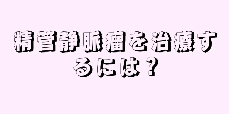精管静脈瘤を治療するには？
