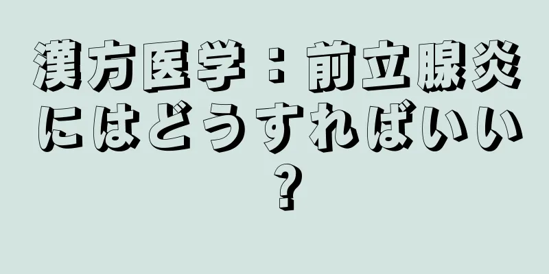 漢方医学：前立腺炎にはどうすればいい？